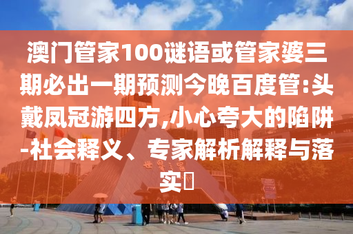 澳门管家100谜语或管家婆三期必出一期预测今晚百度管:头戴凤冠游四方,小心夸大的陷阱-社会释义、专家解析解释与落实​